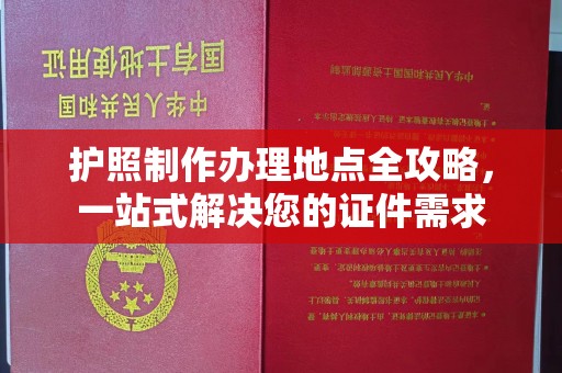 西工护照制作办理地点全攻略，一站式解决您的证件需求
