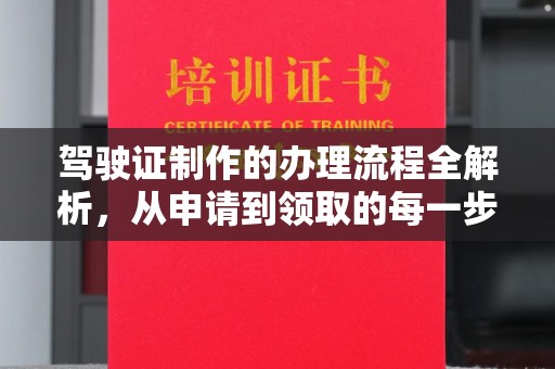 西工驾驶证制作的办理流程全解析，从申请到领取的每一步