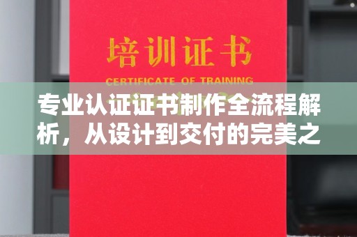 西工专业认证证书制作全流程解析，从设计到交付的完美之旅