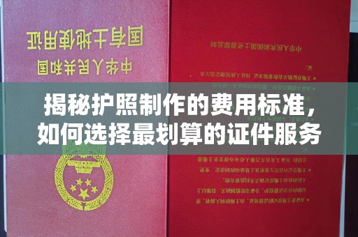 西工揭秘护照制作的费用标准，如何选择最划算的证件服务？
