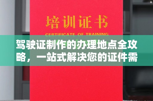 西工驾驶证制作的办理地点全攻略，一站式解决您的证件需求