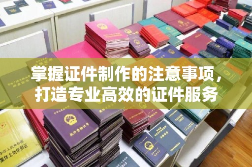 西工掌握证件制作的注意事项，打造专业高效的证件服务