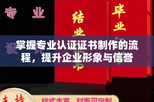 西工掌握专业认证证书制作的流程，提升企业形象与信誉