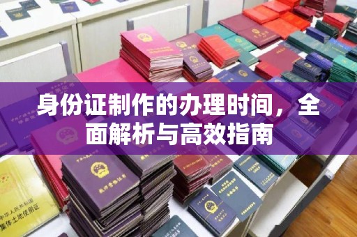 西工身份证制作的办理时间，全面解析与高效指南