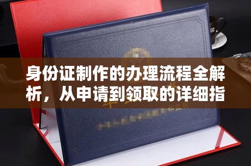 西工身份证制作的办理流程全解析，从申请到领取的详细指南