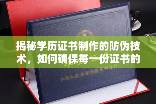 西工揭秘学历证书制作的防伪技术，如何确保每一份证书的真实性