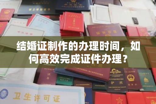 西工结婚证制作的办理时间，如何高效完成证件办理？
