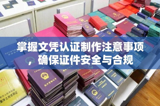 西工掌握文凭认证制作注意事项，确保证件安全与合规