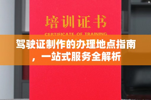 西工驾驶证制作的办理地点指南，一站式服务全解析
