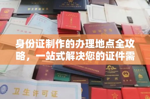 西工身份证制作的办理地点全攻略，一站式解决您的证件需求