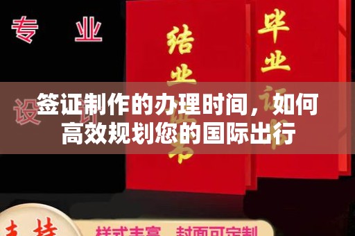 西工签证制作的办理时间，如何高效规划您的国际出行