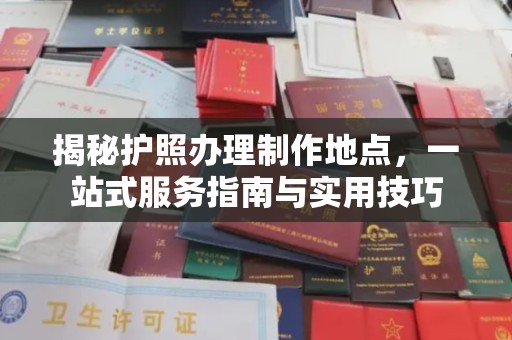 西工揭秘护照办理制作地点，一站式服务指南与实用技巧