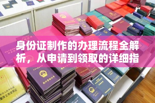 西工身份证制作的办理流程全解析，从申请到领取的详细指南