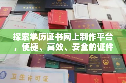 西工探索学历证书网上制作平台，便捷、高效、安全的证件制作新选择