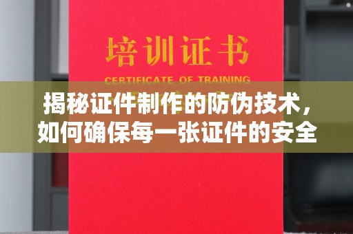 西工揭秘证件制作的防伪技术，如何确保每一张证件的安全与真实
