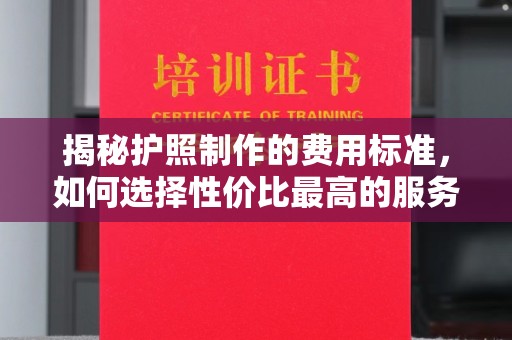 西工揭秘护照制作的费用标准，如何选择性价比最高的服务？