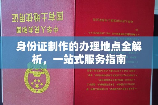 西工身份证制作的办理地点全解析，一站式服务指南