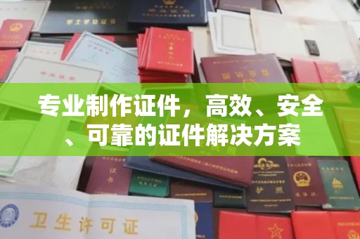 西工专业制作证件，高效、安全、可靠的证件解决方案
