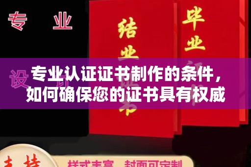 西工专业认证证书制作的条件，如何确保您的证书具有权威性和可信度
