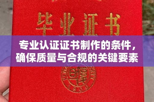 西工专业认证证书制作的条件，确保质量与合规的关键要素