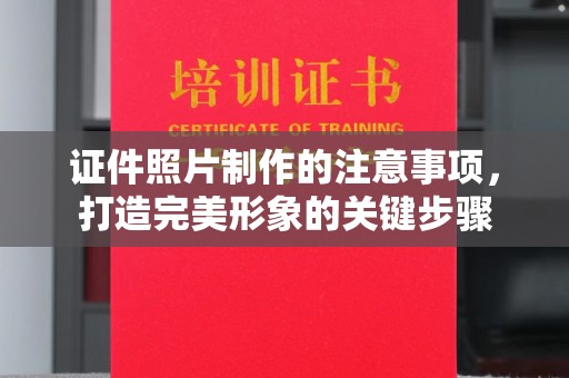 西工证件照片制作的注意事项，打造完美形象的关键步骤