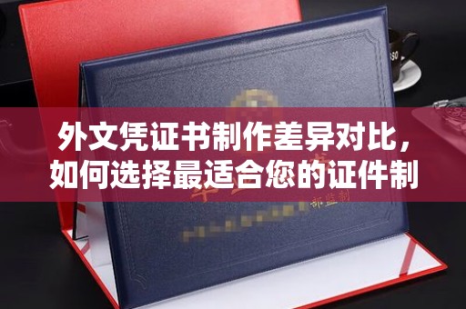 西工外文凭证书制作差异对比，如何选择最适合您的证件制作服务？
