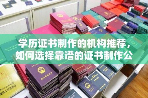西工学历证书制作的机构推荐，如何选择靠谱的证书制作公司？
