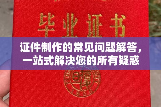 西工证件制作的常见问题解答，一站式解决您的所有疑惑