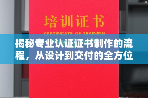 西工揭秘专业认证证书制作的流程，从设计到交付的全方位指南