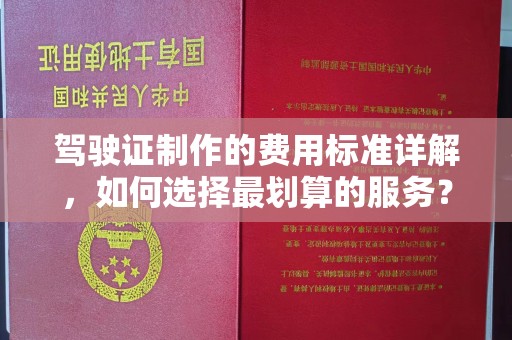 西工驾驶证制作的费用标准详解，如何选择最划算的服务？