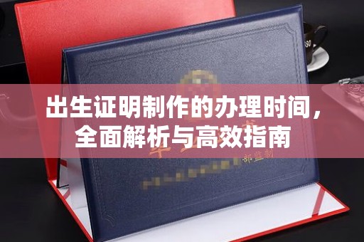 西工出生证明制作的办理时间，全面解析与高效指南