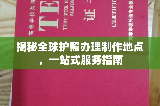 西工揭秘全球护照办理制作地点，一站式服务指南